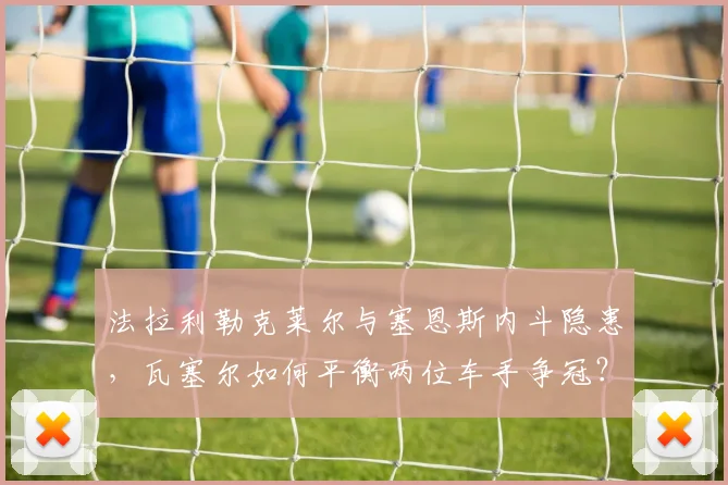 法拉利勒克莱尔与塞恩斯内斗隐患，瓦塞尔如何平衡两位车手争冠？