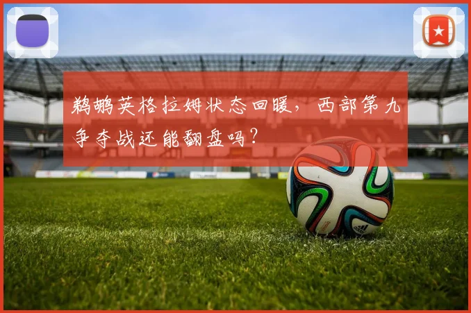 鹈鹕英格拉姆状态回暖，西部第九争夺战还能翻盘吗？