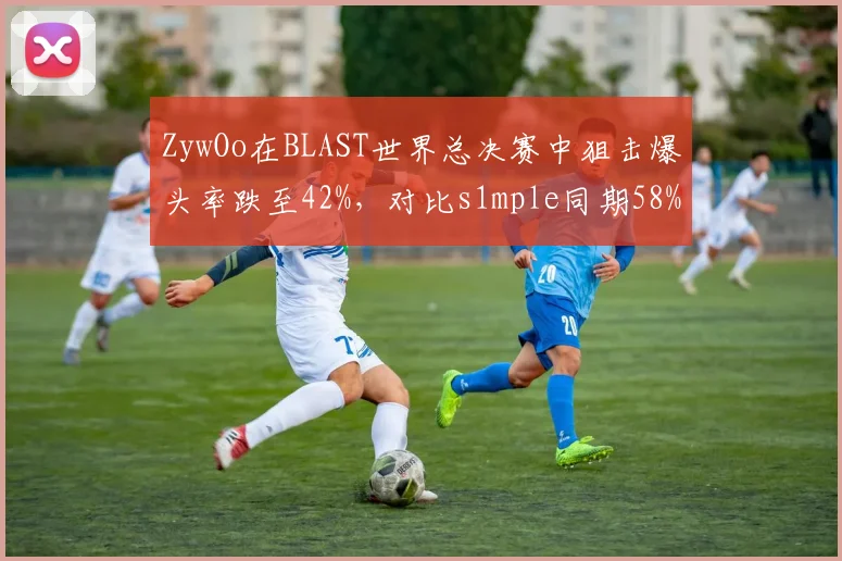 ZywOo在BLAST世界总决赛中狙击爆头率跌至42%，对比s1mple同期58%差距明显