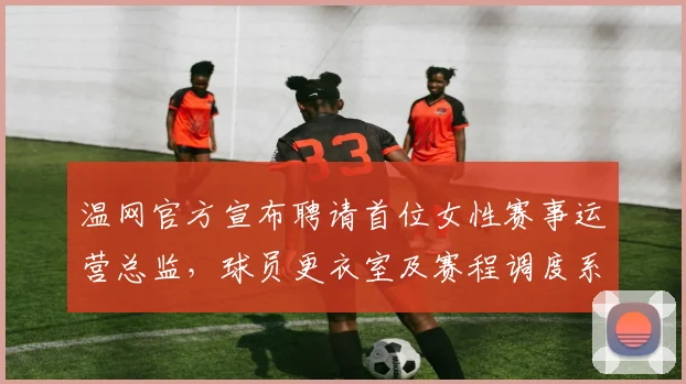 温网官方宣布聘请首位女性赛事运营总监,球员更衣室及赛程调度系统预计明年完成迭代