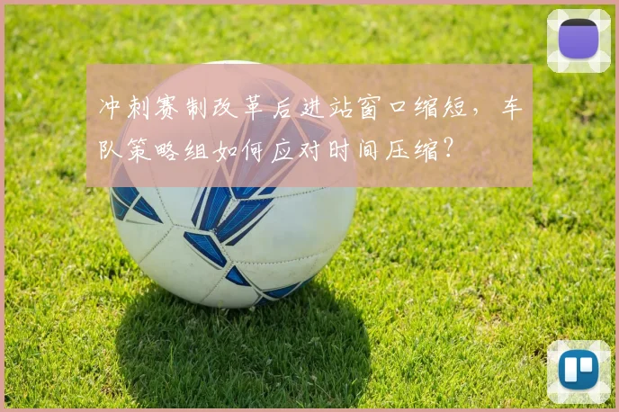 冲刺赛制改革后进站窗口缩短，车队策略组如何应对时间压缩？