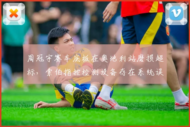 周冠宇赛车底板在奥地利站磨损超标，索伯指控检测设备存在系统误差