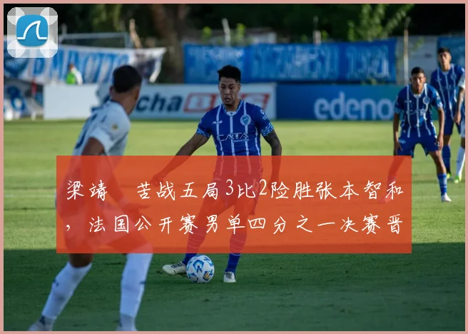 梁靖崑苦战五局3比2险胜张本智和，法国公开赛男单四分之一决赛晋级