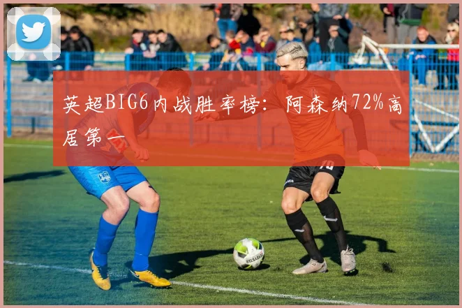 英超BIG6内战胜率榜：阿森纳72%高居第一