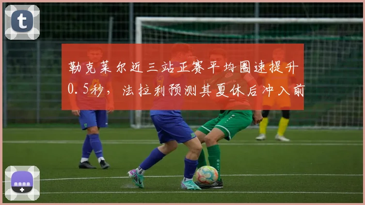 勒克莱尔近三站正赛平均圈速提升0.5秒，法拉利预测其夏休后冲入前三