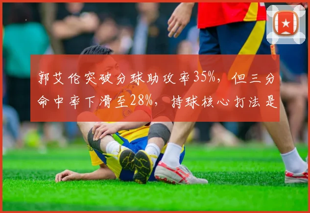 郭艾伦突破分球助攻率35%，但三分命中率下滑至28%，持球核心打法是否该调整？