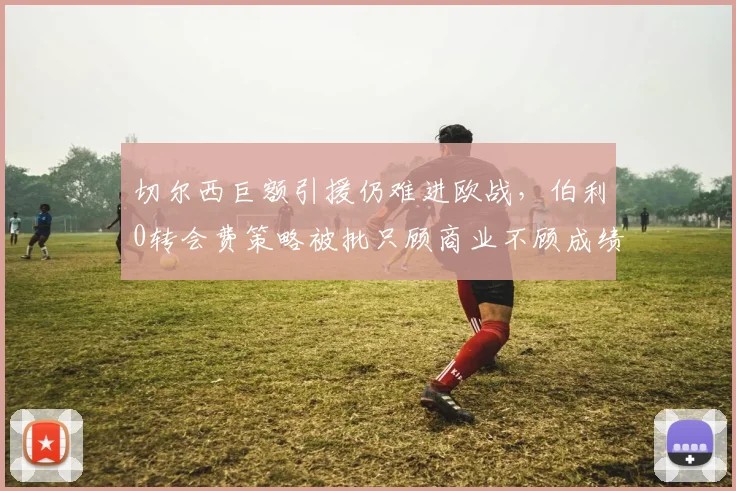 切尔西巨额引援仍难进欧战，伯利0转会费策略被批只顾商业不顾成绩