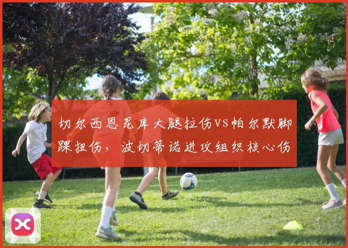 切尔西恩昆库大腿拉伤vs帕尔默脚踝扭伤，波切蒂诺进攻组织核心伤停影响