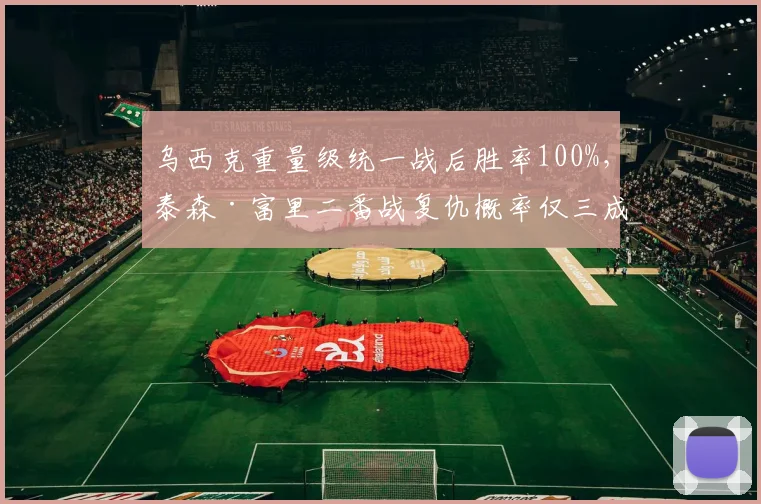 乌西克重量级统一战后胜率100%,泰森·富里二番战复仇概率仅三成