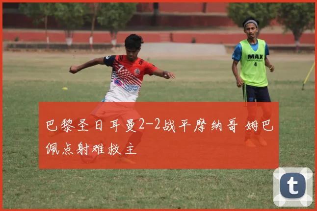 巴黎圣日耳曼2-2战平摩纳哥 姆巴佩点射难救主