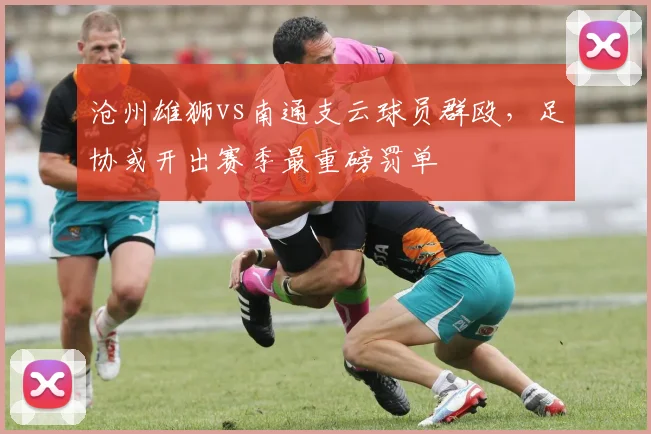 沧州雄狮vs南通支云球员群殴，足协或开出赛季最重磅罚单