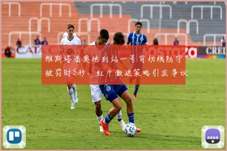 维斯塔潘奥地利站一号弯切线防守被罚时5秒，红牛激进策略引发争议