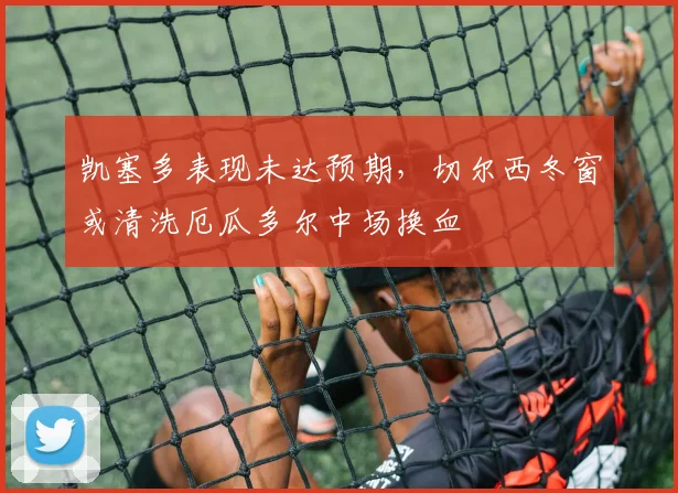 凯塞多表现未达预期，切尔西冬窗或清洗厄瓜多尔中场换血